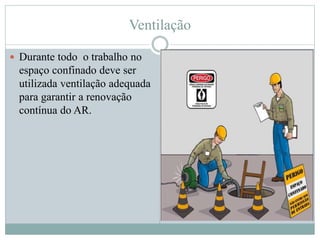 Ventilação
 Durante todo o trabalho no
espaço confinado deve ser
utilizada ventilação adequada
para garantir a renovação
contínua do AR.
 