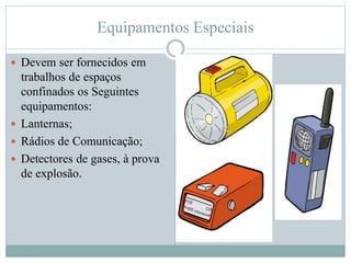 Equipamentos Especiais
 Devem ser fornecidos em
trabalhos de espaços
confinados os Seguintes
equipamentos:
 Lanternas;
 Rádios de Comunicação;
 Detectores de gases, à prova
de explosão.
 