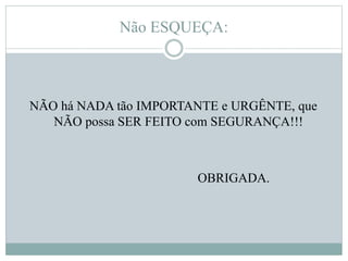 Não ESQUEÇA:
NÃO há NADA tão IMPORTANTE e URGÊNTE, que
NÃO possa SER FEITO com SEGURANÇA!!!
OBRIGADA.
 