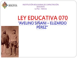 LEY EDUCATIVA 070
“AVELINO SIÑANI – ELIZARDO
PÉREZ”
INSTITUCIÓN BOLIVIANA DE CAPACITACIÓN
DOCENTE
La Paz – Bolivia
 