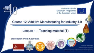 Curriculum Development
of Master’s Degree Program in
Industrial Engineering for Thailand Sustainable Smart Industry
P. Koomsap
Course 12: Additive Manufacturing for Industry 4.0
Developer: Pisut Koomsap
Lecture 1 – Teaching material (T)
 