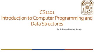 CS1101
Introduction toComputer Programming and
Data Structures
Dr. B Ramachandra Reddy
 