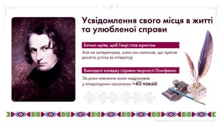 За роки навчання юнак надрукував
у літературних часописах 40 поезій
Викладачі коледжу сприяли творчості Лонгфелло
Але не заперечував, коли син написав, що прагне
досягти успіху як літератор
Батько мріяв, щоб Генрі став юристом
Усвідомлення свого місця в житті
та улюбленої справи
 