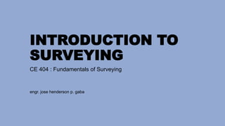 INTRODUCTION TO
SURVEYING
CE 404 : Fundamentals of Surveying
engr. jose henderson p. gaba
 