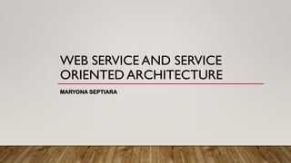 WEB SERVICE AND SERVICE
ORIENTED ARCHITECTURE
MARYONA SEPTIARA
 