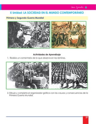 27
X Unidad: LA SOCIEDAD EN EL MUNDO CONTEMPORÁNEO
Primera y Segunda Guerra Mundial
Actividades de Aprendizaje
1. Realiza un comentario de lo que observa en las láminas.
2. Dibuja y completa el organizador gráfico con las causas y consecuencias de la
Primera Guerra Mundial.
 