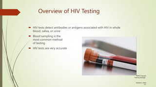 PMTCT Generic
Training Package
Module 5, Slide
117
Overview of HIV Testing
 HIV tests detect antibodies or antigens associated with HIV in whole
blood, saliva, or urine
 Blood sampling is the
most common method
of testing
 HIV tests are very accurate
 