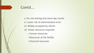 Cont’d….
x. On-site testing and same day results
xi. Lower risk of administrative error
xii. Widely accepted by clients
xiii. Fewer resources required:
oHuman resources
oResources at the facility
oFinancial resources
 