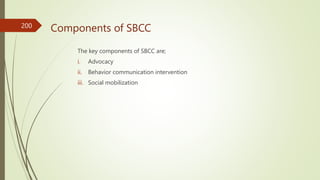 Components of SBCC
The key components of SBCC are;
i. Advocacy
ii. Behavior communication intervention
iii. Social mobilization
200
 