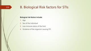 B. Biological Risk factors for STIs
Biological risk factors include;
1. Age
2. Sex of the individual
3. Low immune status of the host
4. Virulence of the organism causing STI
226
 