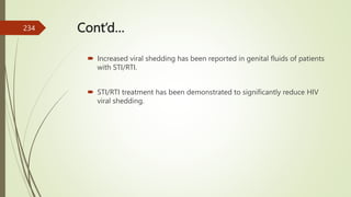 Cont’d…
 Increased viral shedding has been reported in genital fluids of patients
with STI/RTI.
 STI/RTI treatment has been demonstrated to significantly reduce HIV
viral shedding.
234
 