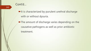 Cont’d…
It is characterized by purulent urethral discharge
with or without dysuria.
The amount of discharge varies depending on the
causative pathogens as well as prior antibiotic
treatment.
240
 