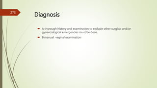 Diagnosis
 A thorough history and examination to exclude other surgical and/or
gynaecological emergencies must be done.
 Bimanual vaginal examination
273
 
