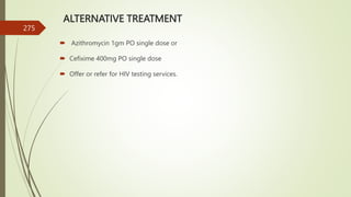 ALTERNATIVE TREATMENT
 Azithromycin 1gm PO single dose or
 Cefixime 400mg PO single dose
 Offer or refer for HIV testing services.
275
 
