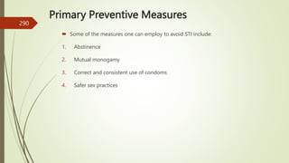 Primary Preventive Measures
 Some of the measures one can employ to avoid STI include:
1. Abstinence
2. Mutual monogamy
3. Correct and consistent use of condoms
4. Safer sex practices
290
 