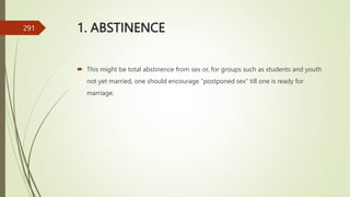 1. ABSTINENCE
 This might be total abstinence from sex or, for groups such as students and youth
not yet married, one should encourage “postponed sex” till one is ready for
marriage.
291
 