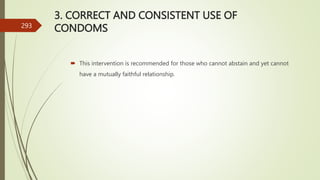 3. CORRECT AND CONSISTENT USE OF
CONDOMS
 This intervention is recommended for those who cannot abstain and yet cannot
have a mutually faithful relationship.
293
 