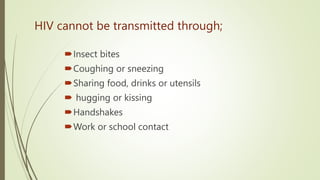 HIV cannot be transmitted through;
Insect bites
Coughing or sneezing
Sharing food, drinks or utensils
 hugging or kissing
Handshakes
Work or school contact
 