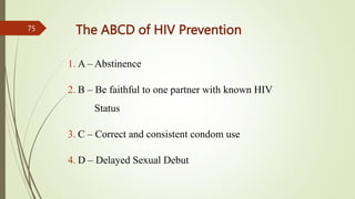 The ABCD of HIV Prevention
1. A – Abstinence
2. B – Be faithful to one partner with known HIV
Status
3. C – Correct and consistent condom use
4. D – Delayed Sexual Debut
75
 
