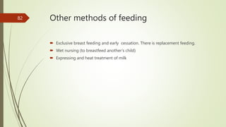 Other methods of feeding
 Exclusive breast feeding and early cessation. There is replacement feeding.
 Wet nursing (to breastfeed another’s child)
 Expressing and heat treatment of milk
82
 