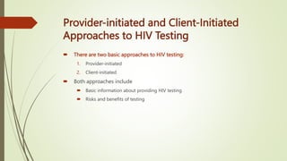 Provider-initiated and Client-Initiated
Approaches to HIV Testing
 There are two basic approaches to HIV testing:
1. Provider-initiated
2. Client-initiated
 Both approaches include
 Basic information about providing HIV testing
 Risks and benefits of testing
 