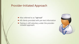 Provider-Initiated Approach
 Also referred to as “opt-out”
 All clients provided with pre-test information
 Testing is still voluntary under the provider-
initiated approach
 