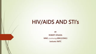 HIV/AIDS AND STI’s
BY
ROBERT ATAADA
MME (continuing)/BMLS/DMLS
Lecturer, KMTC
 