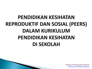 Bahagian Pembangunan Kurikulum
Kementerian Pendidikan Malaysia
PENDIDIKAN KESIHATAN
REPRODUKTIF DAN SOSIAL (PEERS)
DALAM KURIKULUM
PENDIDIKAN KESIHATAN
DI SEKOLAH
 