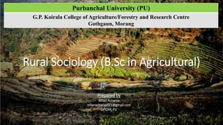 Rural Sociology (B.Sc in Agricultural)
Prepared by
Milan Acharya
milanacharya321@gmail.com
GPCAR, PU
Purbanchal University (PU)
G.P. Koirala College of Agriculture/Forestry and Research Centre
Gothgaun, Morang
 