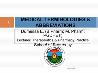 Dumessa E. (B.Pharm; M. Pharm;
PGDHET)
Lecturer, Therapeutics & Pharmacy Practice
School of Pharmacy
MEDICAL TERMINOLOGIES &
ABBREVIATIONS
3/19/2024
1
 
