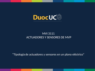 MVI 3111
ACTUADORES Y SENSORES DE MVP
“Tipología de actuadores y sensores en un plano eléctrico”
 