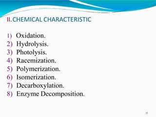 11
II.CHEMICAL CHARACTERISTIC
1) Oxidation.
2) Hydrolysis.
3) Photolysis.
4) Racemization.
5) Polymerization.
6) Isomerization.
7) Decarboxylation.
8) Enzyme Decomposition.
 