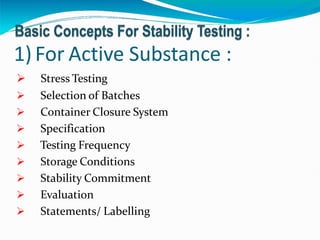 1)For Active Substance :
 Stress Testing
 Selection of Batches
 Container Closure System
 Specification
 Testing Frequency
 Storage Conditions
 Stability Commitment
 Evaluation
 Statements/ Labelling
 