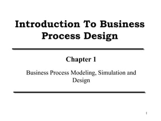 1
Introduction To Business
Process Design
Chapter 1
Business Process Modeling, Simulation and
Design
 