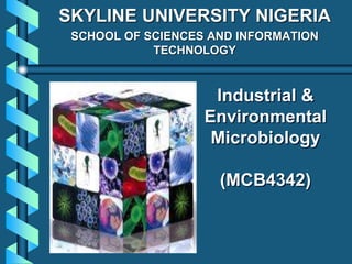 Industrial &
Environmental
Microbiology
(MCB4342)
SKYLINE UNIVERSITY NIGERIA
SCHOOL OF SCIENCES AND INFORMATION
TECHNOLOGY
 