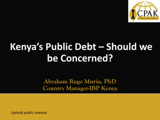 Kenya’s Public Debt – Should we
be Concerned?
Abraham Rugo Muriu, PhD
Country Manager-IBP Kenya
Uphold public interest
 
