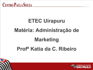 ETEC Uirapuru
Matéria: Administração de
Marketing
Profª Katia da C. Ribeiro
 