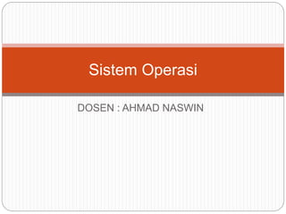 DOSEN : AHMAD NASWIN
Sistem Operasi
 