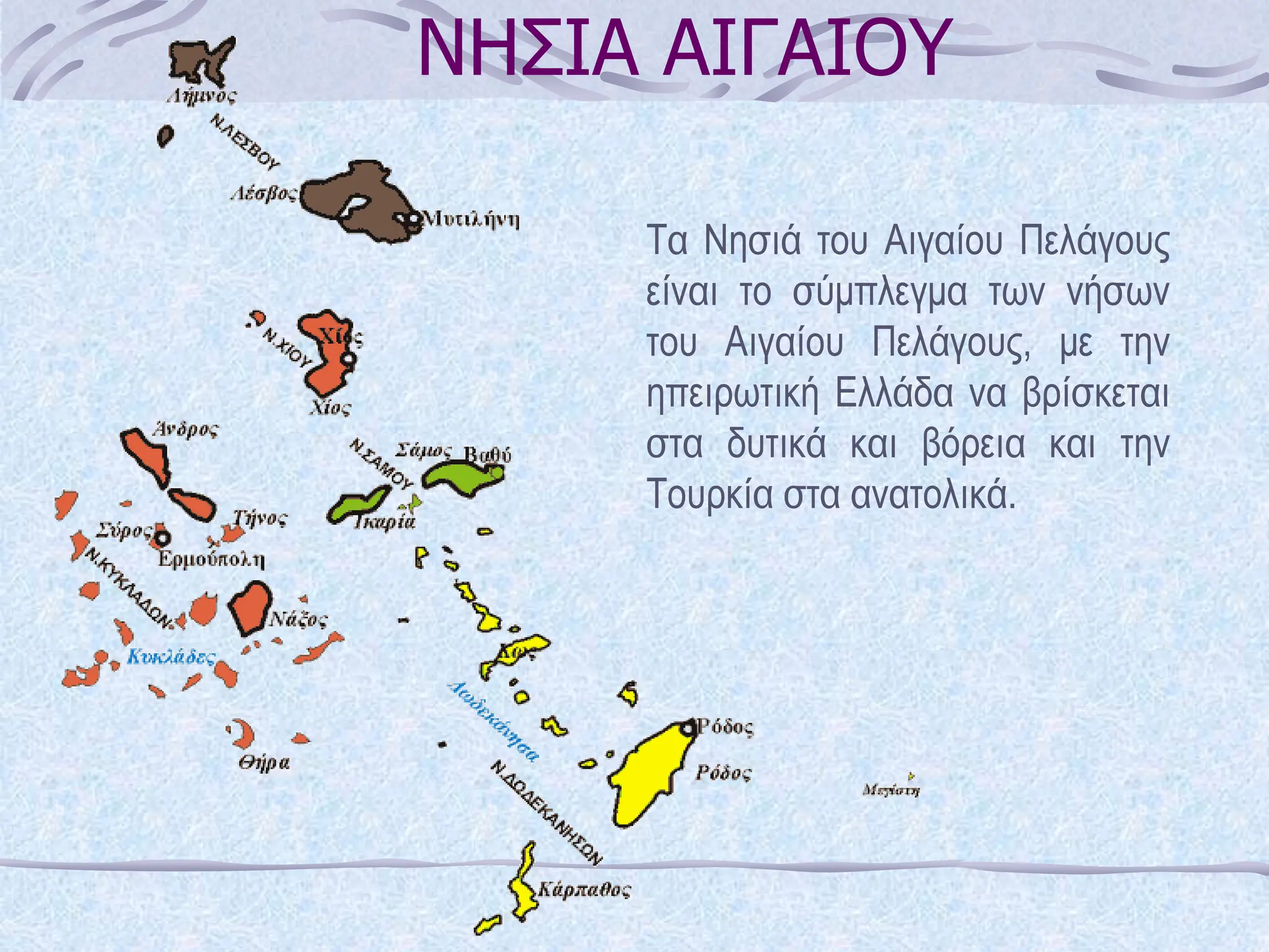 ΝΗΣΙΑ ΑΙΓΑΙΟΥ
Τα Νησιά του Αιγαίου Πελάγους
είναι το σύμπλεγμα των νήσων
του Αιγαίου Πελάγους, με την
ηπειρωτική Ελλάδα να βρίσκεται
στα δυτικά και βόρεια και την
Τουρκία στα ανατολικά.
 