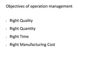 Objectives of operation management
• Right Quality
• Right Quantity
• Right Time
• Right Manufacturing Cost
 
