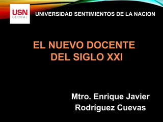 EL NUEVO DOCENTE
DEL SIGLO XXI
UNIVERSIDAD SENTIMIENTOS DE LA NACION
Mtro. Enrique Javier
Rodríguez Cuevas
 