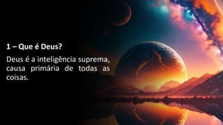 1 – Que é Deus?
Deus é a inteligência suprema,
causa primária de todas as
coisas.
 