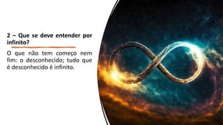 2 – Que se deve entender por
infinito?
O que não tem começo nem
fim: o desconhecido; tudo que
é desconhecido é infinito.
 