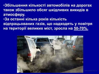 •Збільшення кількості автомобілів на дорогах
також збільшило обсяг шкідливих викидів в
атмосферу.
•За останні кілька років кількість
відпрацьованих газів, що надходять у повітря
на території великих міст, зросла на 50-70%.
 