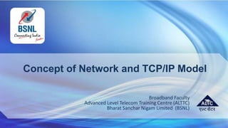 Concept of Network and TCP/IP Model
Broadband Faculty
Advanced Level Telecom Training Centre (ALTTC)
Bharat Sanchar Nigam Limited (BSNL)
 
