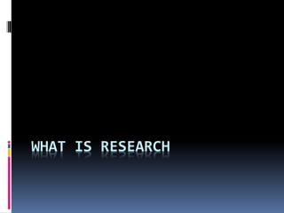 WHAT IS RESEARCH
 