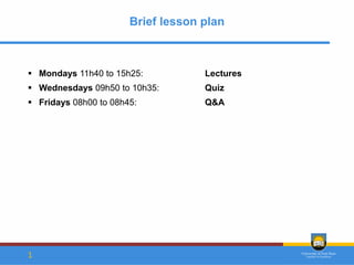 Brief lesson plan
▪ Mondays 11h40 to 15h25: Lectures
▪ Wednesdays 09h50 to 10h35: Quiz
▪ Fridays 08h00 to 08h45: Q&A
1
 