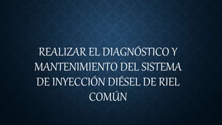 REALIZAR EL DIAGNÓSTICO Y
MANTENIMIENTO DEL SISTEMA
DE INYECCIÓN DIÉSEL DE RIEL
COMÚN
 