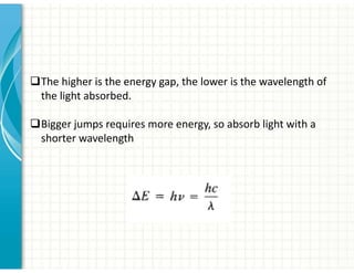 ‰The higher is the energy gap, the lower is the wavelength of
the light absorbed.
‰Bigger jumps requires more energy, so absorb light with a
shorter wavelength
 