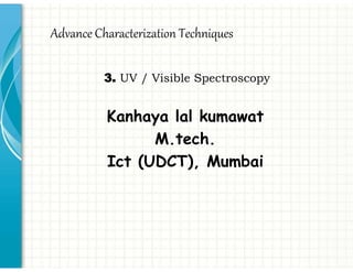 3. UV / Visible Spectroscopy
Kanhaya lal kumawat
M.tech.
Ict (UDCT), Mumbai
Advance Characterization Techniques
 